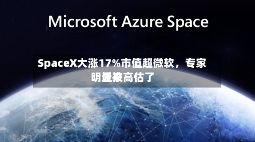 SpaceX大涨17%市值超微软	，专家：近来明显被高估了-第2张图片
