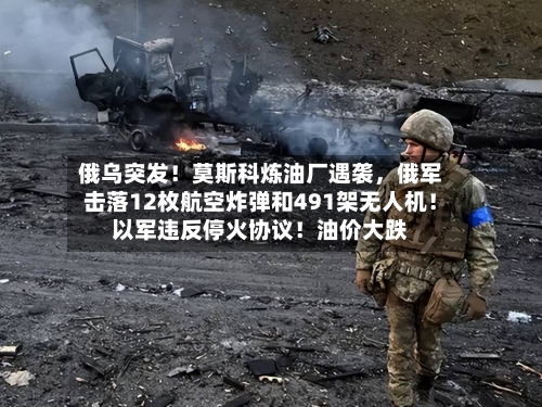 俄乌突发！莫斯科炼油厂遇袭，俄军击落12枚航空炸弹和491架无人机！以军违反停火协议！油价大跌-第3张图片