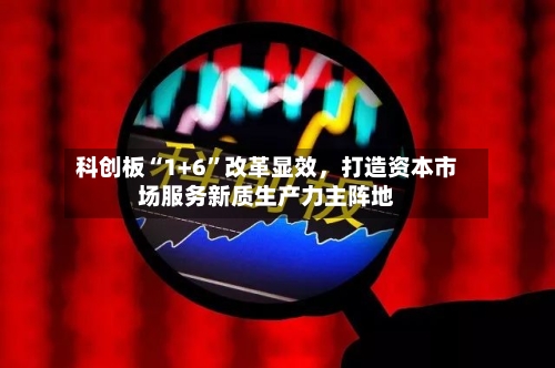 科创板“1+6”改革显效	，打造资本市场服务新质生产力主阵地-第2张图片