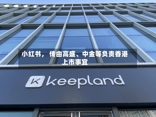 小红书	， 传由高盛、中金等负责香港上市事宜-第2张图片