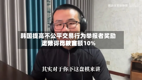 韩国提高不公平交易行为举报者奖励上限，比较高可分得罚款金额10%-第2张图片