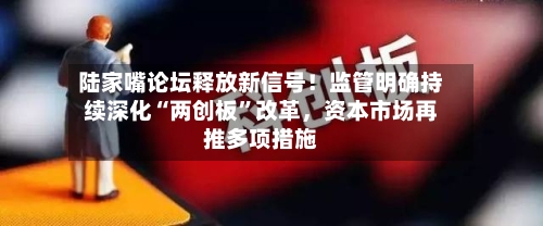 陆家嘴论坛释放新信号！监管明确持续深化“两创板”改革，资本市场再推多项措施-第2张图片