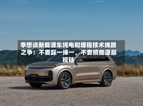 李想谈新能源车纯电和增程技术线路之争：不要踩一捧一，不要搞能源鄙视链-第2张图片