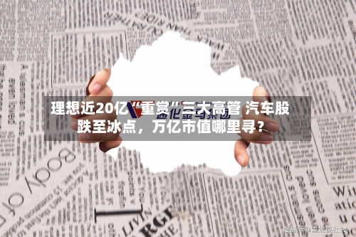 理想近20亿“重赏”三大高管 汽车股跌至冰点，万亿市值哪里寻？-第3张图片