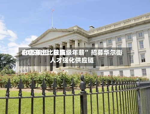 白宫开出比较高40万美元“总统级年薪” 招募华尔街人才强化供应链-第2张图片
