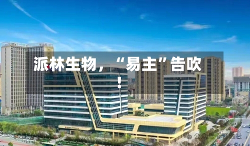 派林生物	，“易主	”告吹！-第2张图片