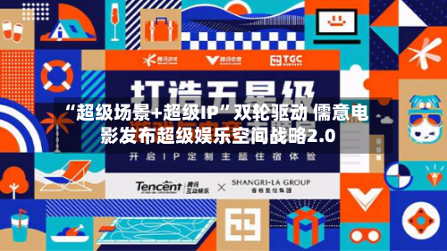 “超级场景+超级IP	”双轮驱动 儒意电影发布超级娱乐空间战略2.0-第2张图片