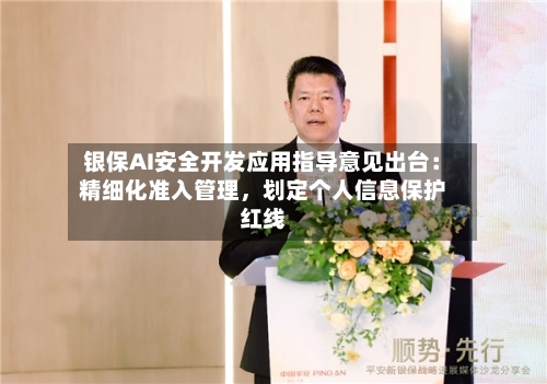 银保AI安全开发应用指导意见出台：精细化准入管理	，划定个人信息保护红线-第2张图片