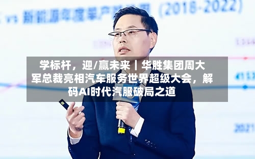 学标杆，迎/赢未来｜华胜集团周大军总裁亮相汽车服务世界超级大会	，解码AI时代汽服破局之道-第2张图片