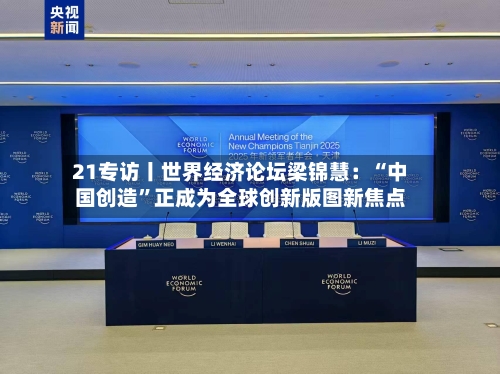 21专访丨世界经济论坛梁锦慧：“中国创造”正成为全球创新版图新焦点-第2张图片