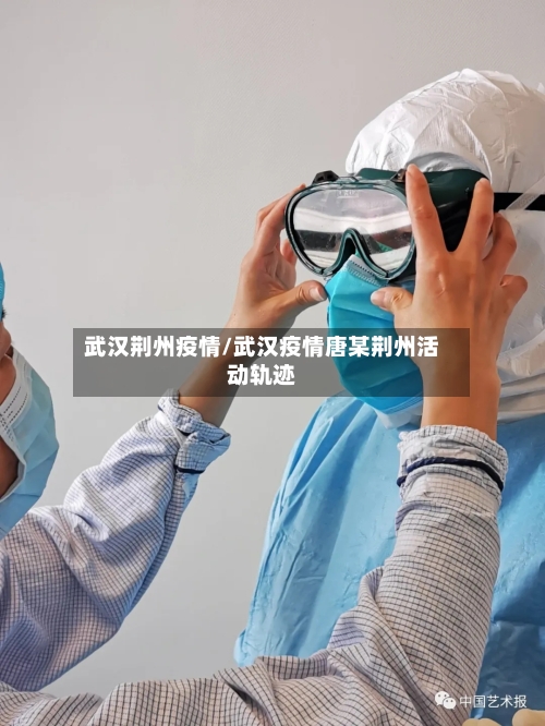 武汉荆州疫情/武汉疫情唐某荆州活动轨迹