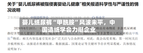 婴儿纸尿裤“甲酰胺”风波未平，中国造纸学会力挺企业-第3张图片