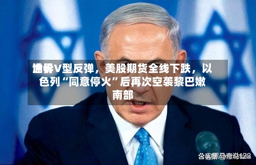 世界油价V型反弹	，美股期货全线下跌，以色列“同意停火	”后再次空袭黎巴嫩南部-第2张图片