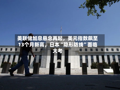 美联储加息悬念再起	，美元指数飙至13个月新高，日本“隐形防线	”面临大考-第2张图片