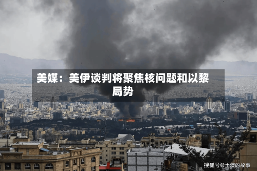美媒：美伊谈判将聚焦核问题和以黎局势-第2张图片