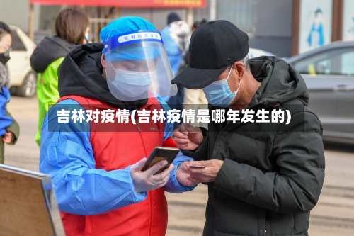 吉林对疫情(吉林疫情是哪年发生的)