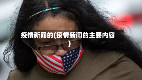 疫情新闻的(疫情新闻的主要内容)-第3张图片
