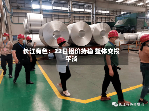 长江有色：22日铝价持稳 整体交投平淡-第2张图片