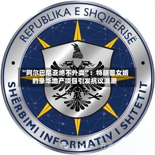 “阿尔巴尼亚绝不外卖”：特朗普女婿的豪华地产项目引发抗议浪潮-第2张图片