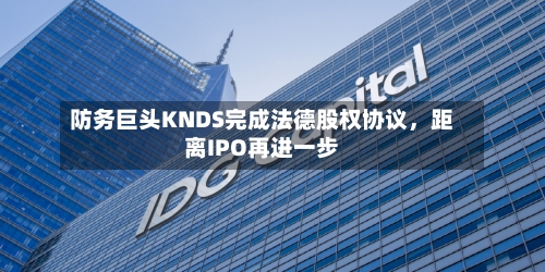防务巨头KNDS完成法德股权协议	，距离IPO再进一步-第2张图片