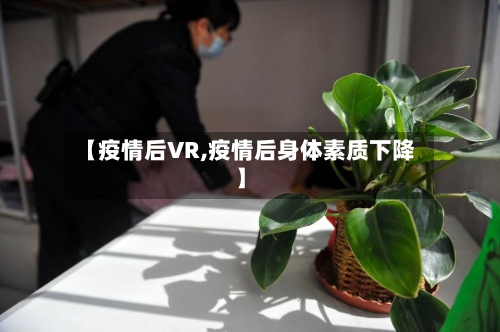 【疫情后VR,疫情后身体素质下降】