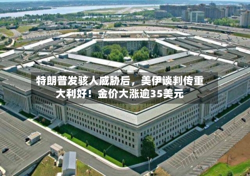 特朗普发骇人威胁后，美伊谈判传重大利好！金价大涨逾35美元-第3张图片
