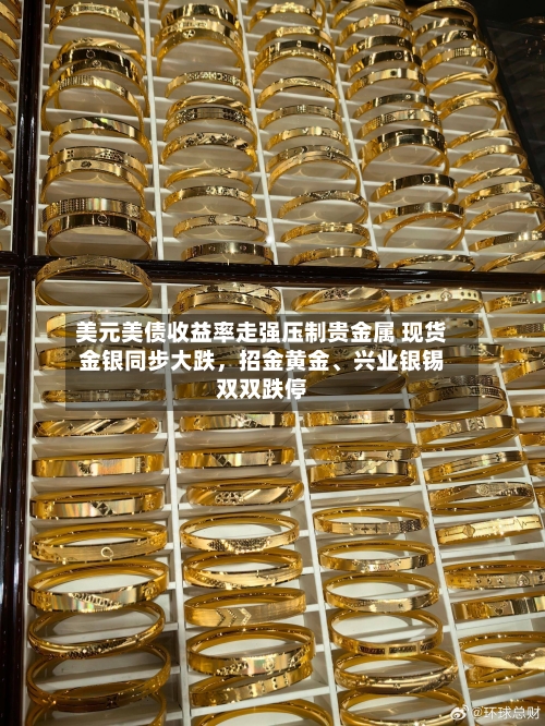 美元美债收益率走强压制贵金属 现货金银同步大跌	，招金黄金、兴业银锡双双跌停-第2张图片