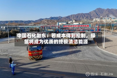 中国石化赵东：若成本得到控制，绿氢将成为优质的终极清洁能源-第2张图片