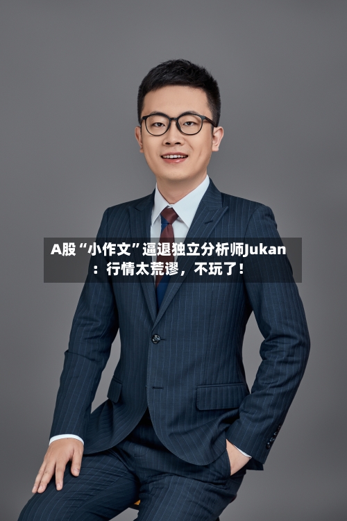 A股“小作文”逼退独立分析师Jukan：行情太荒谬，不玩了！-第3张图片