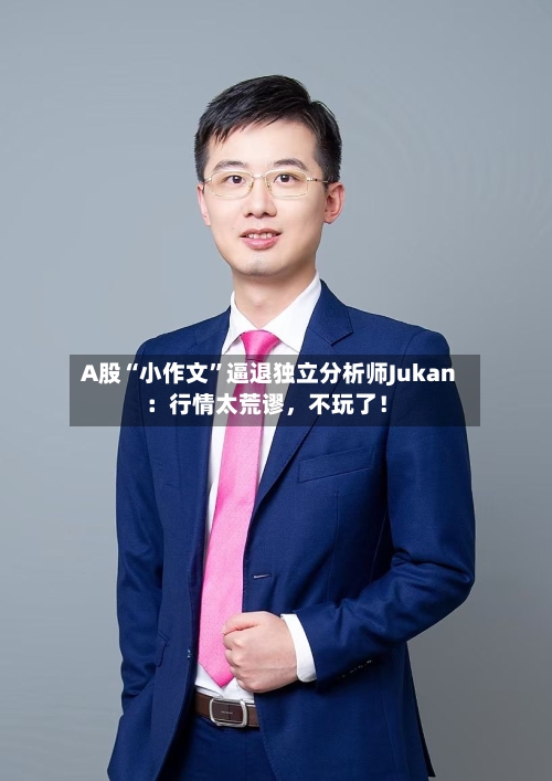 A股“小作文”逼退独立分析师Jukan：行情太荒谬	，不玩了！-第2张图片