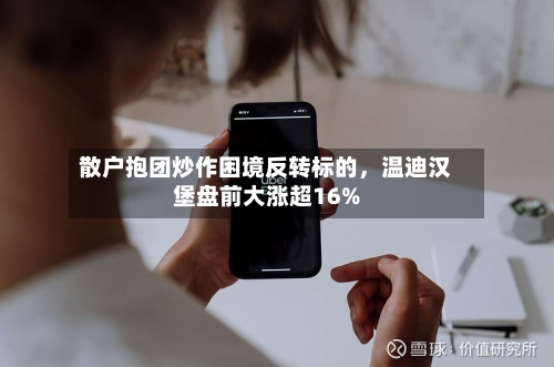 散户抱团炒作困境反转标的	，温迪汉堡盘前大涨超16%-第2张图片