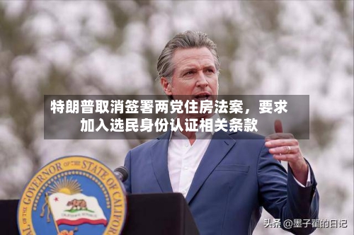 特朗普取消签署两党住房法案，要求加入选民身份认证相关条款-第2张图片