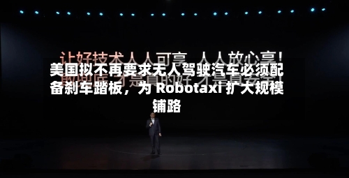 美国拟不再要求无人驾驶汽车必须配备刹车踏板，为 Robotaxi 扩大规模铺路-第3张图片