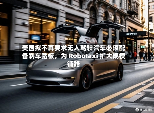 美国拟不再要求无人驾驶汽车必须配备刹车踏板，为 Robotaxi 扩大规模铺路-第2张图片