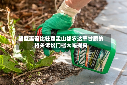 拜耳赢得比较高法院诉讼，针对孟山都农达草甘膦的相关诉讼门槛大幅提高-第3张图片