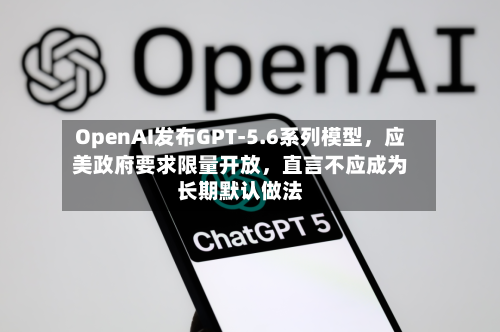 OpenAI发布GPT-5.6系列模型，应美政府要求限量开放	，直言不应成为长期默认做法-第2张图片