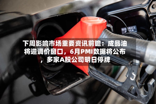 下周影响市场重要资讯前瞻：成品油将迎调价窗口，6月PMI数据将公布	，多家A股公司明日停牌-第2张图片