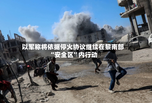 以军称将依据停火协议继续在黎南部“安全区”内行动-第3张图片