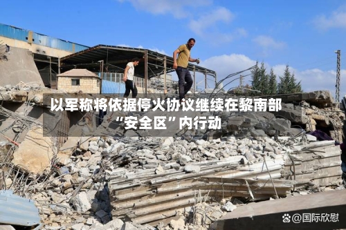 以军称将依据停火协议继续在黎南部“安全区”内行动-第2张图片