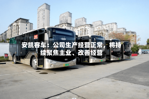 安凯客车：公司生产经营正常，将持续聚焦主业、改善经营-第2张图片