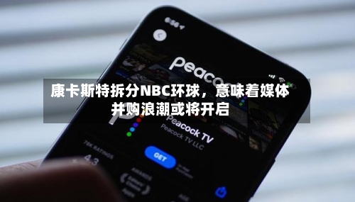 康卡斯特拆分NBC环球，意味着媒体并购浪潮或将开启-第2张图片