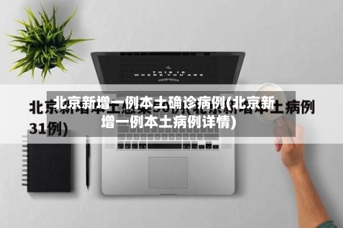 北京新增一例本土确诊病例(北京新增一例本土病例详情)