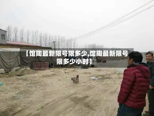 【馆陶最新限号限多少,馆陶最新限号限多少小时】-第2张图片