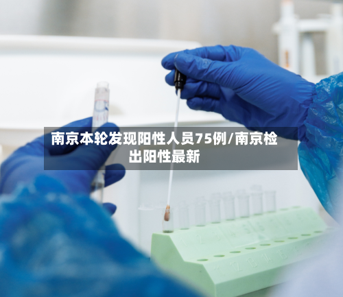 南京本轮发现阳性人员75例/南京检出阳性最新