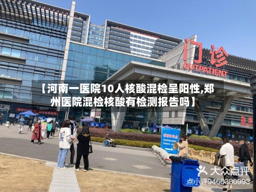 【河南一医院10人核酸混检呈阳性,郑州医院混检核酸有检测报告吗】