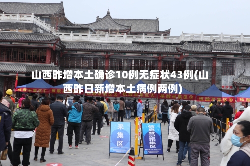 山西昨增本土确诊10例无症状43例(山西昨日新增本土病例两例)