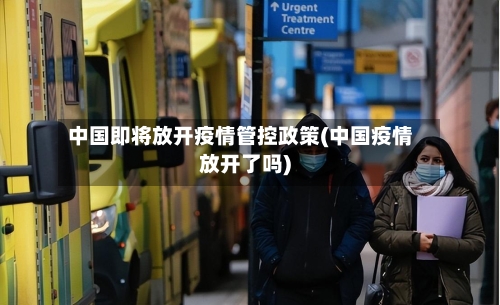 中国即将放开疫情管控政策(中国疫情放开了吗)-第2张图片