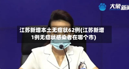 江苏新增本土无症状62例(江苏新增1例无症状感染者在哪个市)-第2张图片