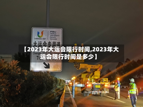【2023年大运会限行时间,2023年大运会限行时间是多少】
