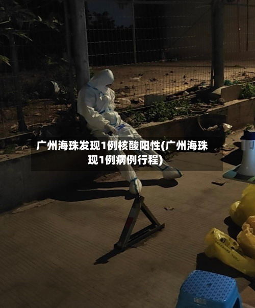 广州海珠发现1例核酸阳性(广州海珠现1例病例行程)